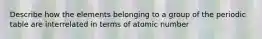 Describe how the elements belonging to a group of the periodic table are interrelated in terms of atomic number