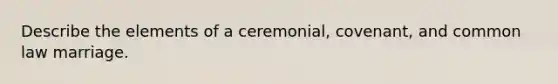 Describe the elements of a ceremonial, covenant, and common law marriage.