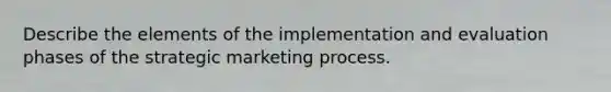 Describe the elements of the implementation and evaluation phases of the strategic marketing process.