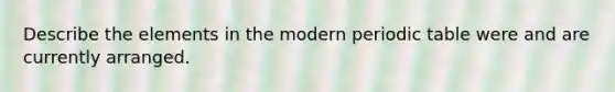 Describe the elements in the modern periodic table were and are currently arranged.