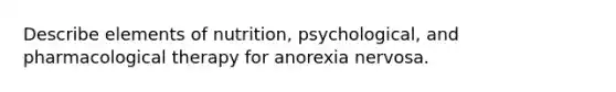 Describe elements of nutrition, psychological, and pharmacological therapy for anorexia nervosa.