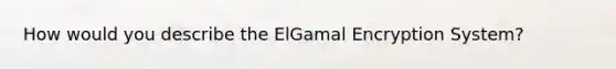 How would you describe the ElGamal Encryption System?