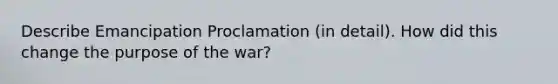 Describe Emancipation Proclamation (in detail). How did this change the purpose of the war?