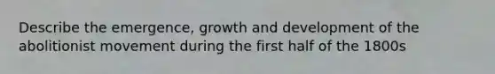 Describe the emergence, growth and development of the abolitionist movement during the first half of the 1800s