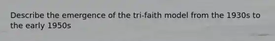 Describe the emergence of the tri-faith model from the 1930s to the early 1950s