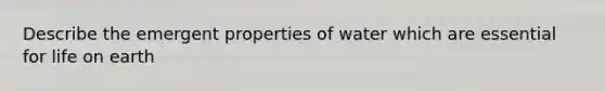 Describe the emergent properties of water which are essential for life on earth