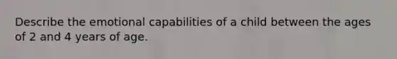 Describe the emotional capabilities of a child between the ages of 2 and 4 years of age.