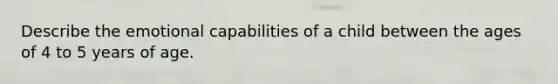 Describe the emotional capabilities of a child between the ages of 4 to 5 years of age.