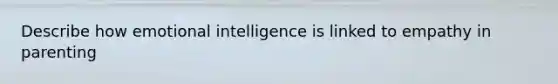 Describe how emotional intelligence is linked to empathy in parenting
