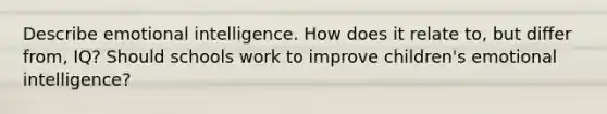 Describe emotional intelligence. How does it relate to, but differ from, IQ? Should schools work to improve children's emotional intelligence?