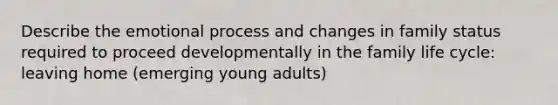 Describe the emotional process and changes in family status required to proceed developmentally in the family life cycle: leaving home (emerging young adults)