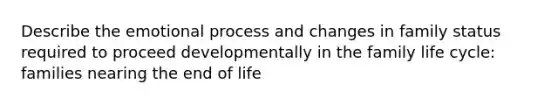 Describe the emotional process and changes in family status required to proceed developmentally in the family life cycle: families nearing the end of life