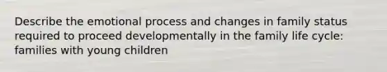 Describe the emotional process and changes in family status required to proceed developmentally in the family life cycle: families with young children