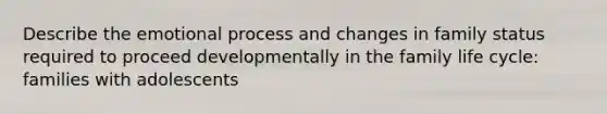 Describe the emotional process and changes in family status required to proceed developmentally in the family life cycle: families with adolescents