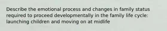 Describe the emotional process and changes in family status required to proceed developmentally in the family life cycle: launching children and moving on at midlife