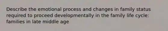 Describe the emotional process and changes in family status required to proceed developmentally in the family life cycle: families in late middle age