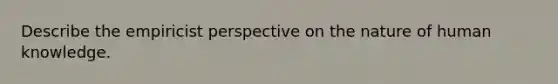 Describe the empiricist perspective on the nature of human knowledge.