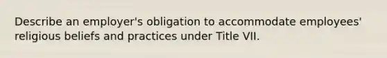 Describe an employer's obligation to accommodate employees' religious beliefs and practices under Title VII.