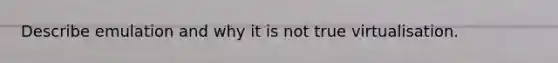 Describe emulation and why it is not true virtualisation.