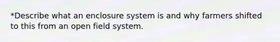 *Describe what an enclosure system is and why farmers shifted to this from an open field system.