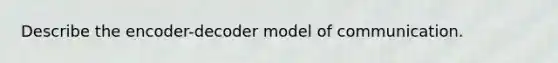 Describe the encoder-decoder model of communication.