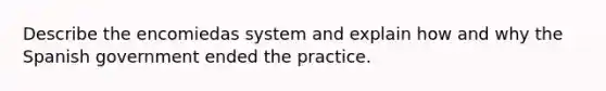 Describe the encomiedas system and explain how and why the Spanish government ended the practice.