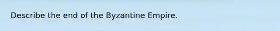 Describe the end of the Byzantine Empire.