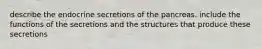 describe the endocrine secretions of the pancreas. include the functions of the secretions and the structures that produce these secretions