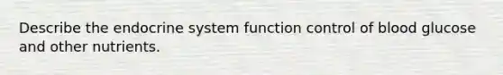 Describe the endocrine system function control of blood glucose and other nutrients.