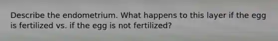 Describe the endometrium. What happens to this layer if the egg is fertilized vs. if the egg is not fertilized?