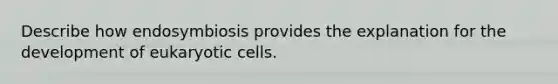 Describe how endosymbiosis provides the explanation for the development of eukaryotic cells.