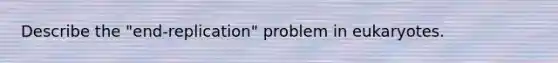 Describe the "end-replication" problem in eukaryotes.