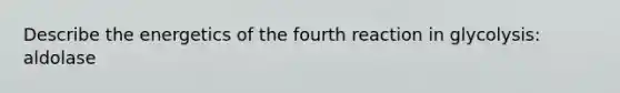 Describe the energetics of the fourth reaction in glycolysis: aldolase
