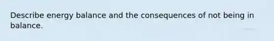 Describe energy balance and the consequences of not being in balance.