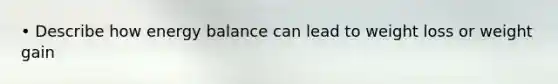 • Describe how energy balance can lead to weight loss or weight gain