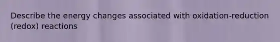 Describe the energy changes associated with oxidation-reduction (redox) reactions