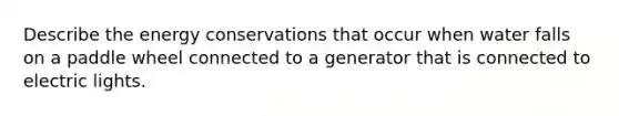 Describe the energy conservations that occur when water falls on a paddle wheel connected to a generator that is connected to electric lights.