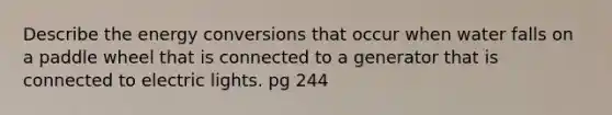 Describe the energy conversions that occur when water falls on a paddle wheel that is connected to a generator that is connected to electric lights. pg 244