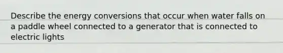 Describe the energy conversions that occur when water falls on a paddle wheel connected to a generator that is connected to electric lights