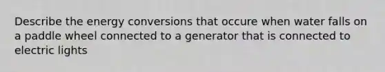 Describe the energy conversions that occure when water falls on a paddle wheel connected to a generator that is connected to electric lights