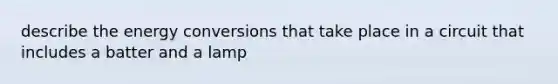 describe the energy conversions that take place in a circuit that includes a batter and a lamp