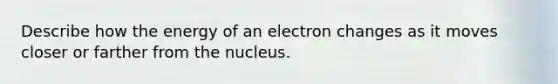 Describe how the energy of an electron changes as it moves closer or farther from the nucleus.