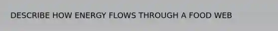 DESCRIBE HOW ENERGY FLOWS THROUGH A FOOD WEB