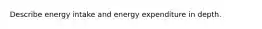 Describe energy intake and energy expenditure in depth.