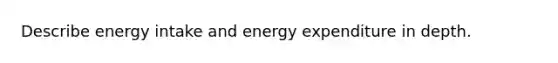 Describe energy intake and energy expenditure in depth.