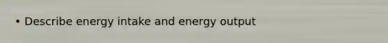 • Describe energy intake and energy output