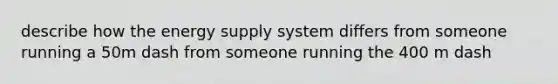 describe how the energy supply system differs from someone running a 50m dash from someone running the 400 m dash