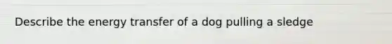 Describe the energy transfer of a dog pulling a sledge