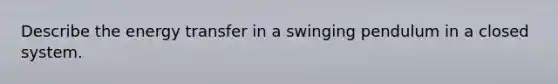 Describe the energy transfer in a swinging pendulum in a closed system.