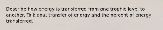 Describe how energy is transferred from one trophic level to another. Talk aout transfer of energy and the percent of energy transferred.